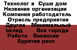 Технолог в "Суши дом › Название организации ­ Компания-работодатель › Отрасль предприятия ­ Другое › Минимальный оклад ­ 1 - Все города Работа » Вакансии   . Бурятия респ.